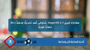 مفاجأة كبرى HyperOS 2.1: شاومي تُعد تحديثًا مذهلاً لـ 45 جهازًا فوريًا
